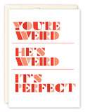 Celebrate the perfect match with the Youre Weird Wedding Card by Andrea Williams! Printed on recycled paper, it features bold orange and red text—YOURE WEIRD, HES WEIRD, ITS PERFECT—each phrase separated by a line. Congrats to the happy couple!.