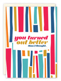 The Andrea Williams Better Than I Thought Friendship Card features colorful geometric stripes and the message you turned out better than I thought, with a cream envelope. Printed on recycled paper.